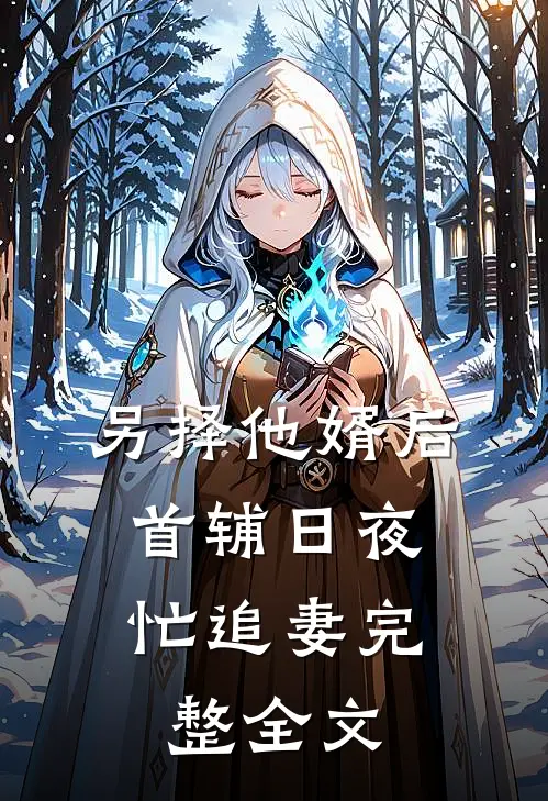 另择他婿后，首辅日夜忙追妻完整全文