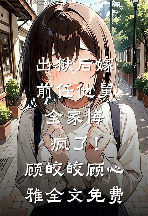 出狱后嫁前任他舅，全家悔疯了！顾皎皎顾心雅全文免费