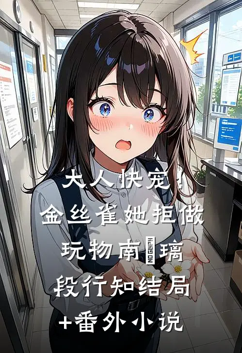 大人快宠！金丝雀她拒做玩物南玥璃段行知结局+番外小说