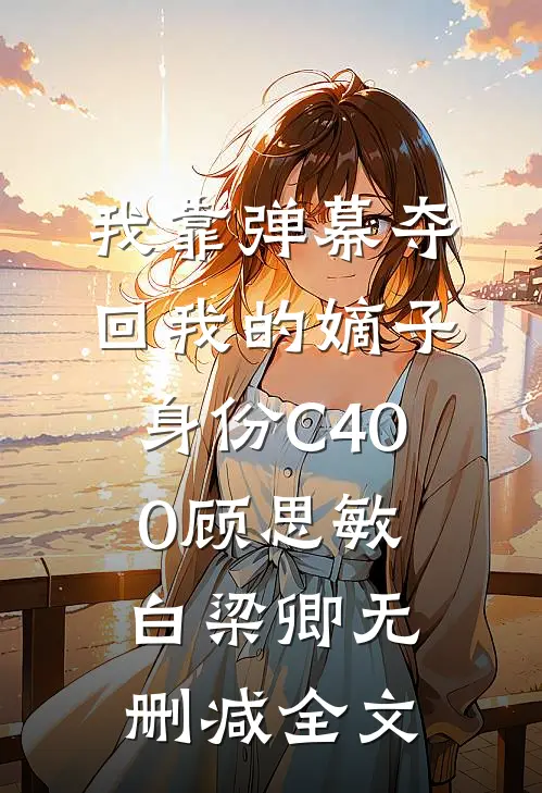 我靠弹幕夺回我的嫡子身份C400顾思敏白梁卿无删减全文