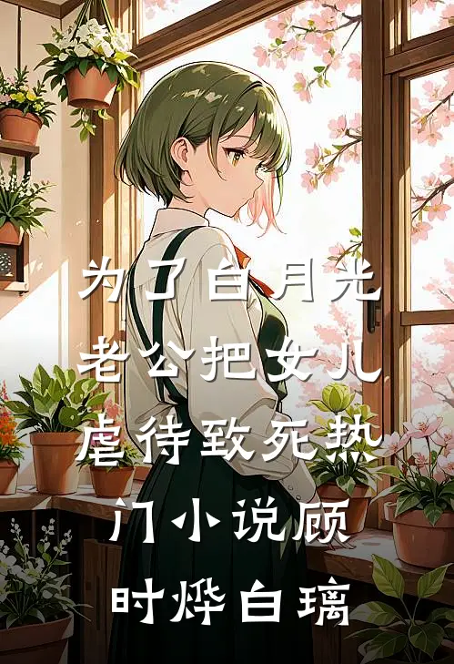 为了白月光，老公把女儿虐待致死热门小说顾时烨白璃