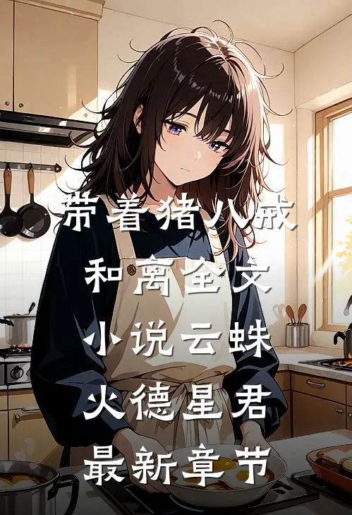 带着猪八戒和离全文小说云蛛火德星君最新章节