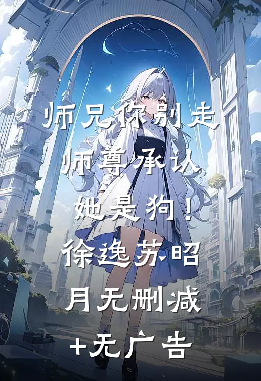 师兄你别走，师尊承认她是狗！徐逸苏昭月无删减+无广告