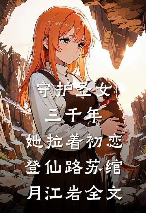 守护圣女三千年，她拉着初恋登仙路苏绾月江岩全文