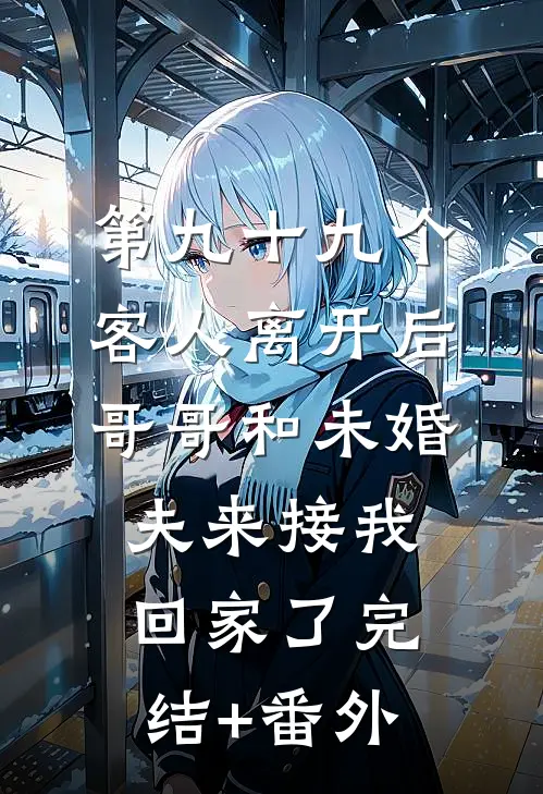 第九十九个客人离开后，哥哥和未婚夫来接我回家了完结+番外