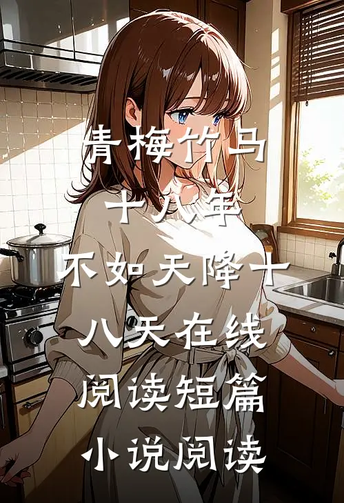 青梅竹马十八年,不如天降十八天在线阅读短篇小说阅读