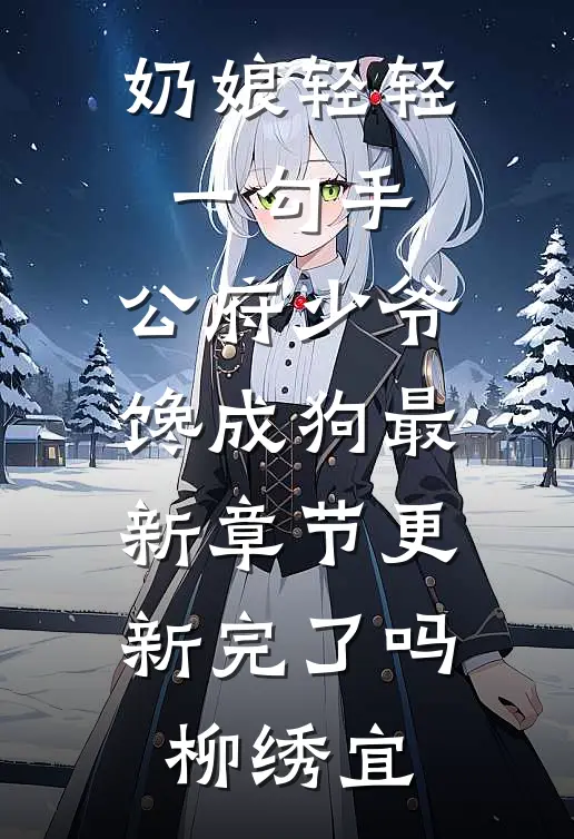 奶娘轻轻一勾手，公府少爷馋成狗最新章节更新完了吗柳绣宜