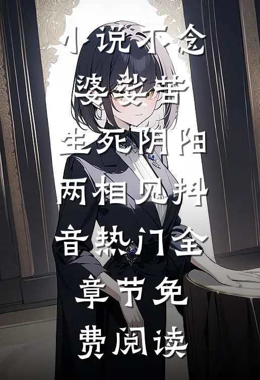 小说不念婆娑苦，生死阴阳两相见抖音热门全章节免费阅读