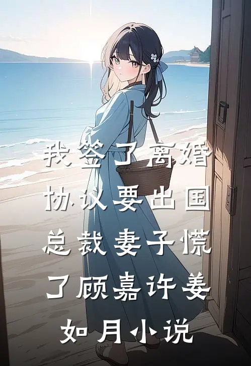 我签了离婚协议要出国，总裁妻子慌了顾嘉许姜如月小说