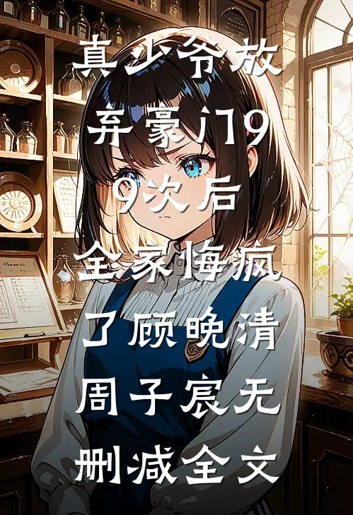 真少爷放弃豪门99次后，全家悔疯了顾晚清周子宸无删减全文