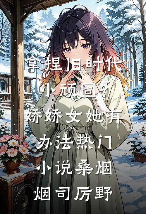 拿捏旧时代小顽固？娇娇女她有办法热门小说桑烟烟司厉野
