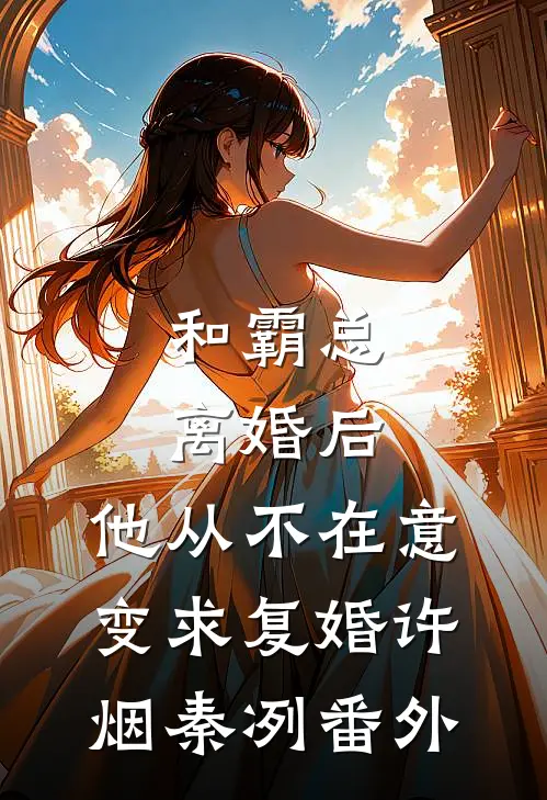 和霸总离婚后，他从不在意变求复婚许烟秦冽 番外