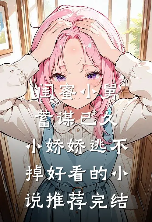 闺蜜小舅蓄谋已久，小娇娇逃不掉好看的小说推荐完结
