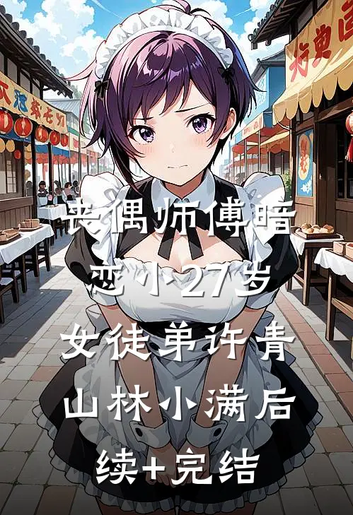 丧偶师傅暗恋小27岁女徒弟许青山林小满后续+完结
