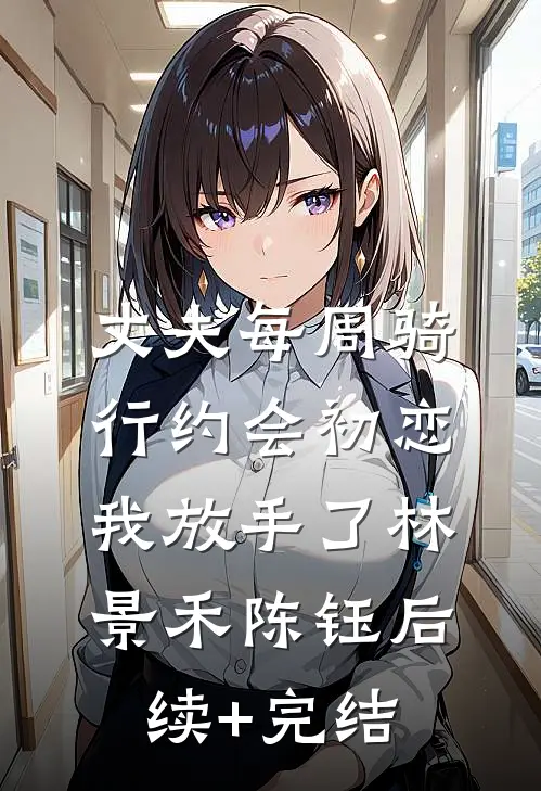 丈夫每周骑行约会初恋，我放手了林景禾陈钰后续+完结