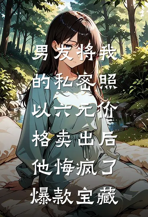 男友将我的私密照以六元价格卖出后，他悔疯了爆款宝藏