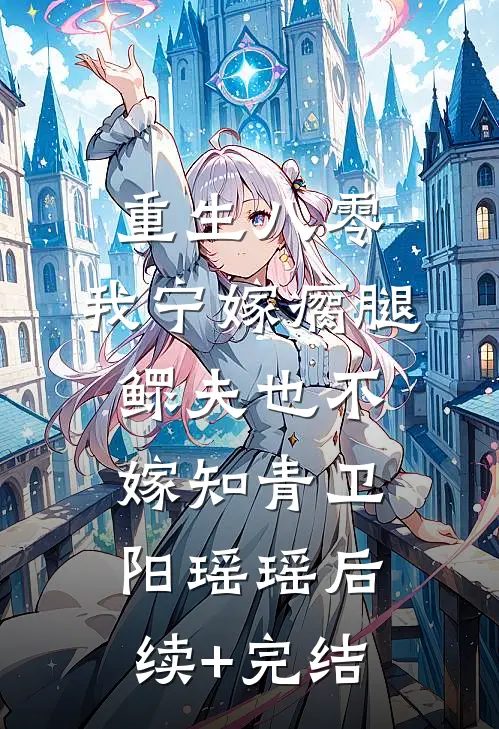 重生八零，我宁嫁瘸腿鳏夫也不嫁知青卫阳瑶瑶后续+完结