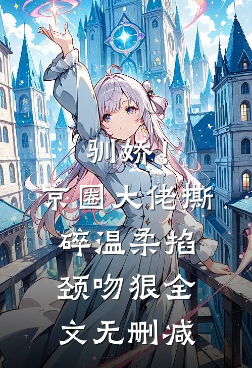 驯娇！京圈大佬撕碎温柔掐颈吻狠全文无删减