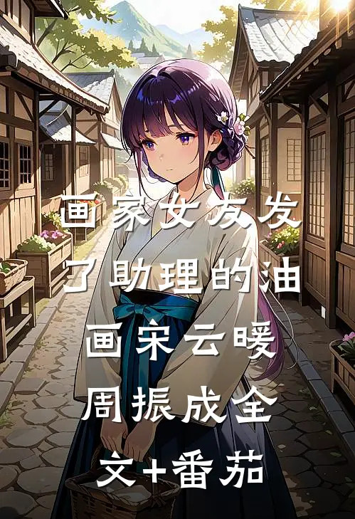 画家女友发了助理的油画宋云暖周振成全文+番茄