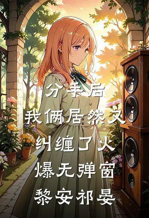 分手后，我俩居然又纠缠了火爆无弹窗黎安祁晏