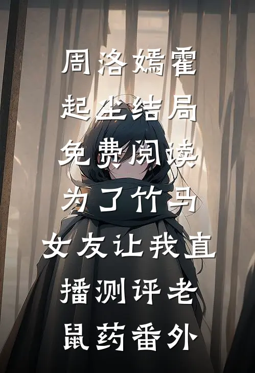 周洛嫣霍起尘结局免费阅读为了竹马，女友让我直播测评老鼠药番外