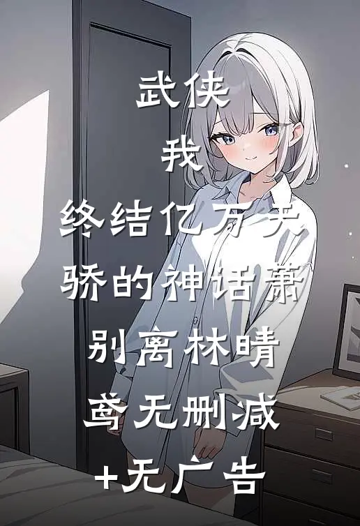 武侠：我，终结亿万天骄的神话萧别离林晴鸢无删减+无广告