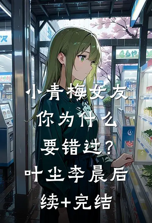 小青梅女友你为什么要错过？叶尘李晨后续+完结