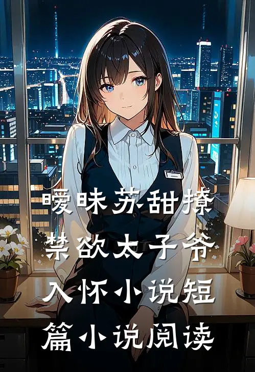 暧昧苏甜撩禁欲太子爷入怀小说短篇小说阅读