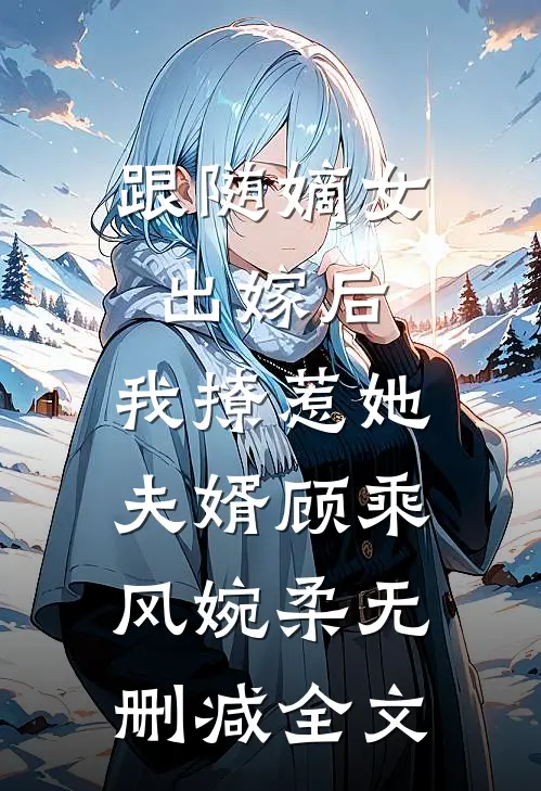 跟随嫡女出嫁后，我撩惹她夫婿顾乘风婉柔无删减全文