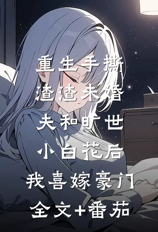 重生手撕渣渣未婚夫和旷世小白花后，我喜嫁豪门全文+番茄