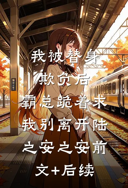 我被替身欺负后，霸总跪着求我别离开陆之安之安前文+后续