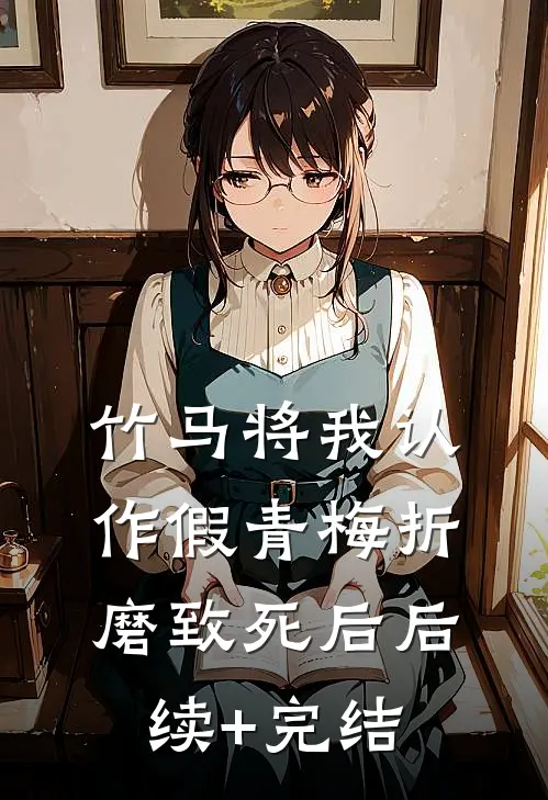 竹马将我认作假青梅折磨致死后后续+完结