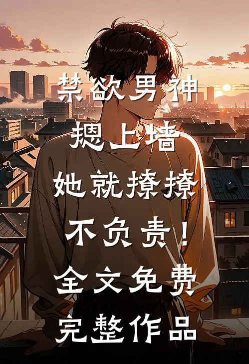 禁欲男神摁上墙，她就撩撩不负责！全文免费完整作品