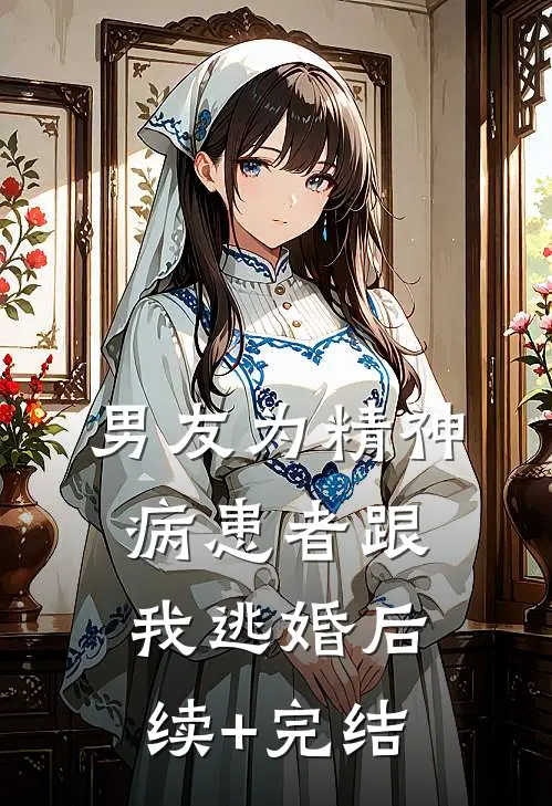 男友为精神病患者跟我逃婚后续+完结