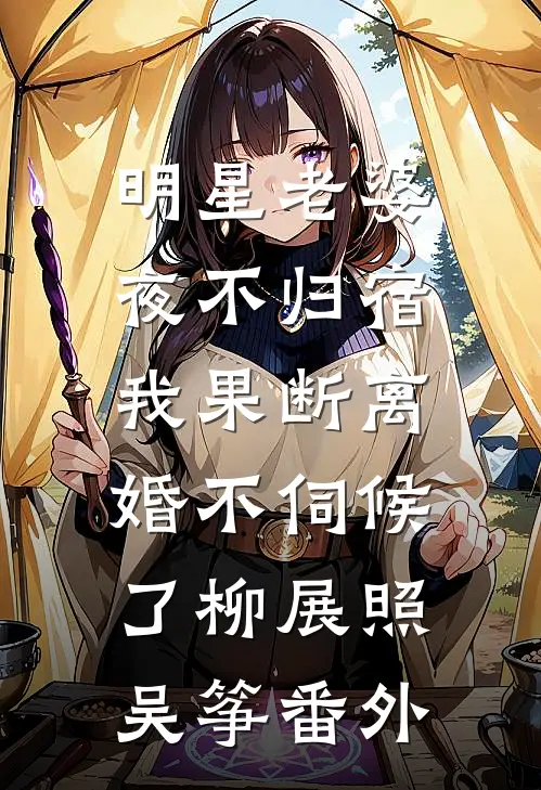 明星老婆夜不归宿，我果断离婚不伺候了柳展照吴筝 番外