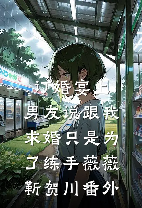 订婚宴上，男友说跟我求婚只是为了练手薇薇靳贺川 番外