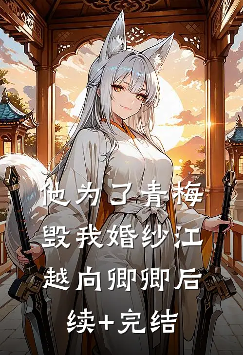 他为了青梅毁我婚纱江越向卿卿后续+完结