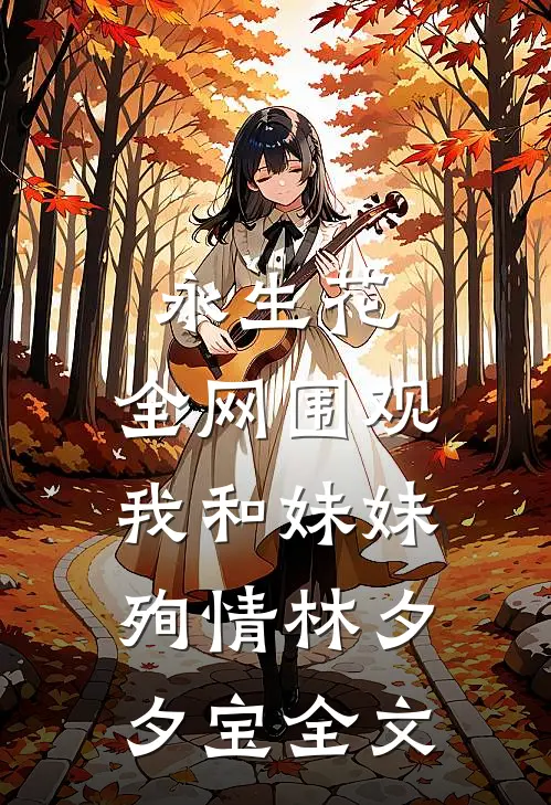 永生花：全网围观我和妹妹殉情林夕夕宝全文