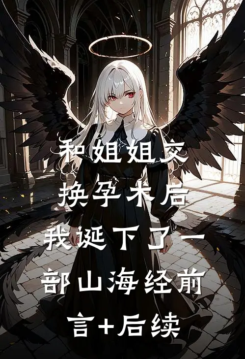 和姐姐交换孕术后 ，我诞下了一部山海经前言+后续
