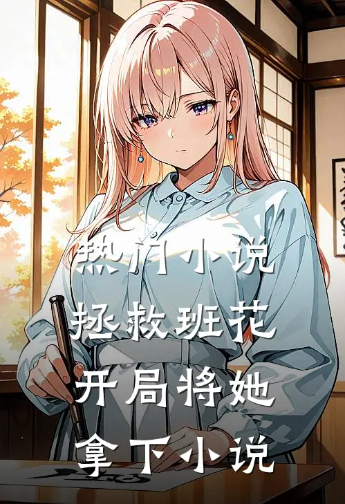 热门小说拯救班花:开局将她拿下 小说