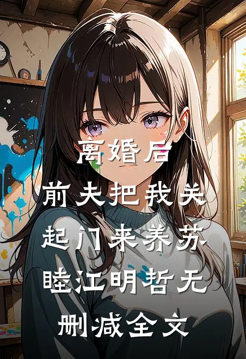 离婚后，前夫把我关起门来养苏睦江明哲无删减全文