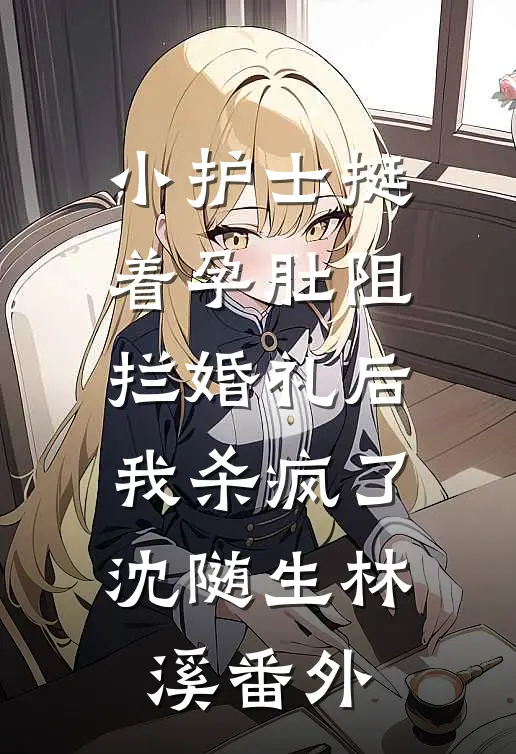 小护士挺着孕肚阻拦婚礼后，我杀疯了沈随生林溪 番外