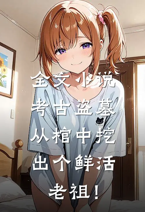 全文小说考古盗墓：从棺中挖出个鲜活老祖！