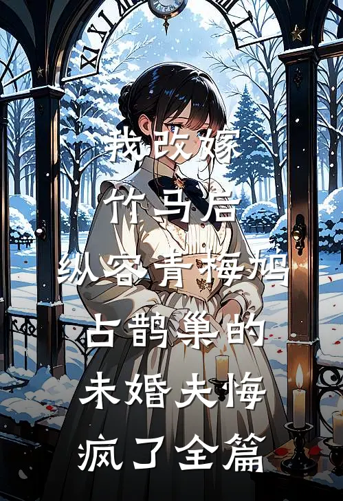 我改嫁竹马后，纵容青梅鸠占鹊巢的未婚夫悔疯了全篇