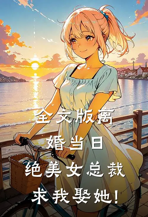 全文版离婚当日,绝美女总裁求我娶她!