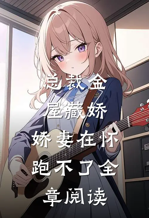 总裁金屋藏娇，娇妻在怀跑不了全章阅读