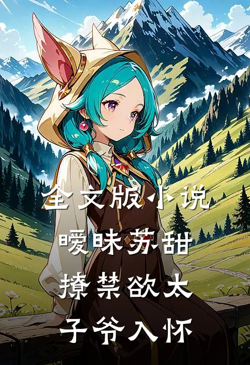 全文版小说,暧昧苏甜:撩禁欲太子爷入怀