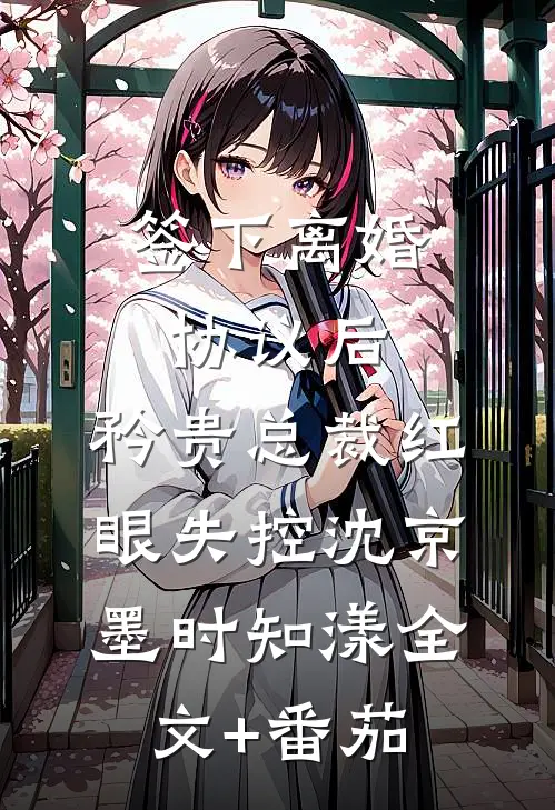 签下离婚协议后，矜贵总裁红眼失控沈京墨时知漾全文+番茄
