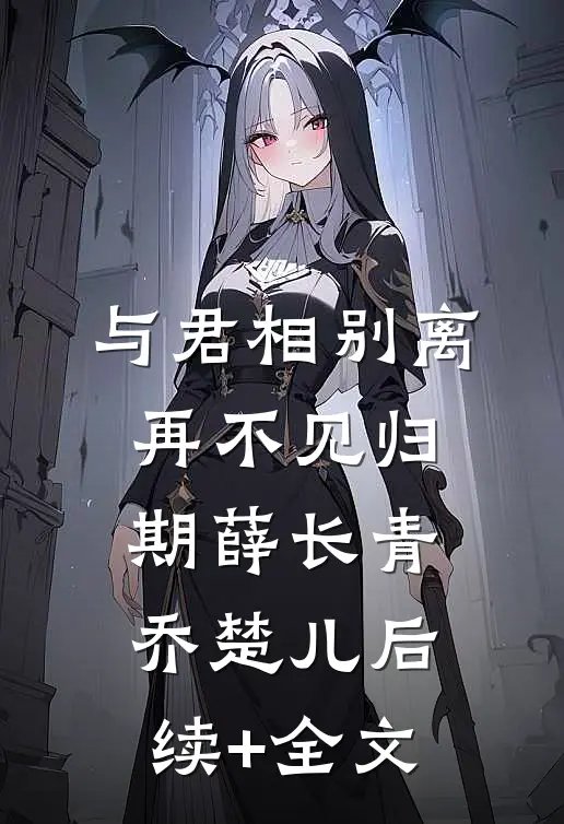 与君相别离，再不见归期薛长青乔楚儿后续+全文
