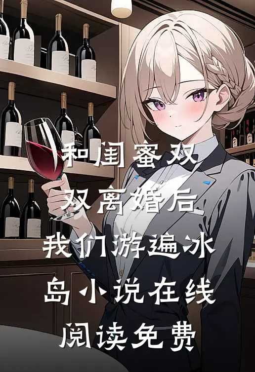 和闺蜜双双离婚后，我们游遍冰岛小说在线阅读免费